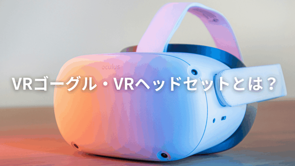 VRゴーグル・VRヘッドセットとは？