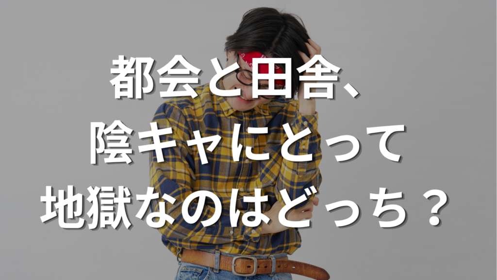 都会と田舎、陰キャにとって地獄なのはどっち?